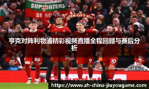 亨克对阵利物浦精彩视频直播全程回顾与赛后分析