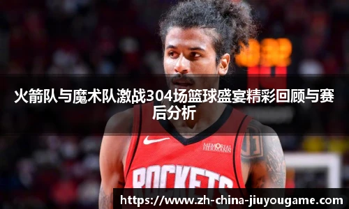 火箭队与魔术队激战304场篮球盛宴精彩回顾与赛后分析