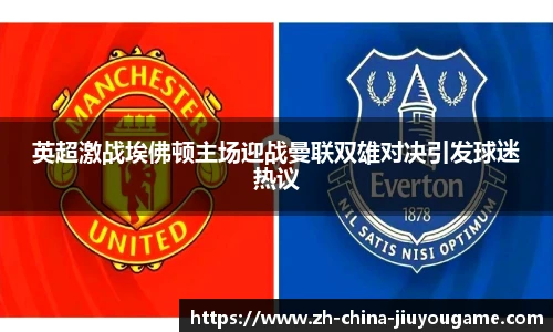 英超激战埃佛顿主场迎战曼联双雄对决引发球迷热议