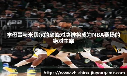 字母哥与米切尔的巅峰对决谁将成为NBA赛场的绝对主宰
