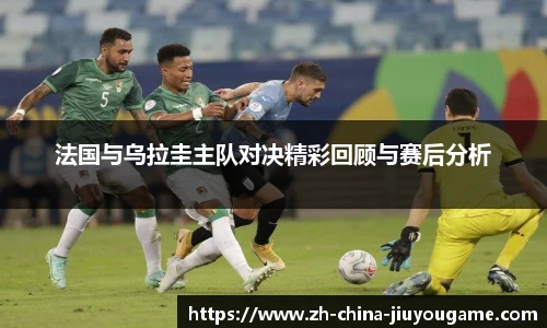法国与乌拉圭主队对决精彩回顾与赛后分析