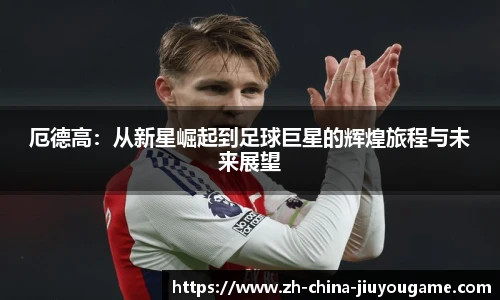 厄德高：从新星崛起到足球巨星的辉煌旅程与未来展望
