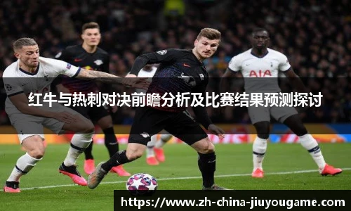 红牛与热刺对决前瞻分析及比赛结果预测探讨