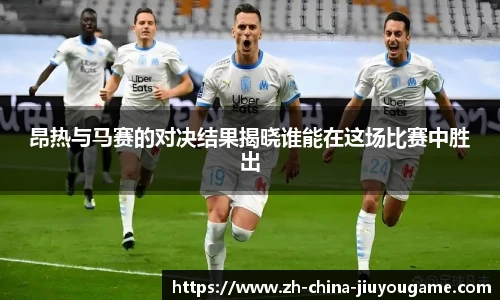 昂热与马赛的对决结果揭晓谁能在这场比赛中胜出